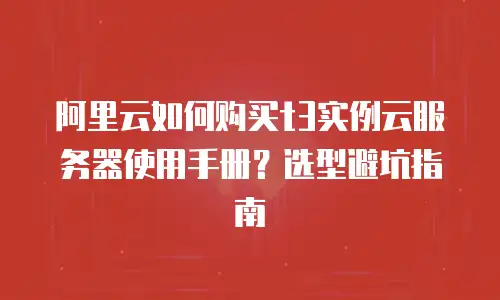阿里云如何购买t3实例云服务器使用手册？选型避坑指南