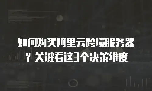 如何购买阿里云跨境服务器？关键看这3个决策维度