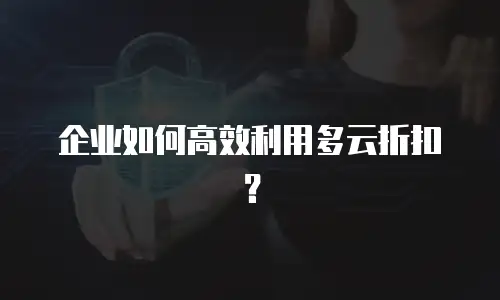 企业如何高效利用多云折扣？