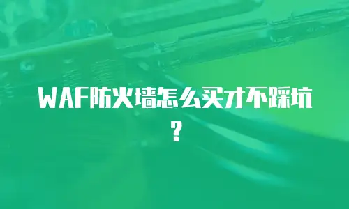WAF防火墙怎么买才不踩坑？