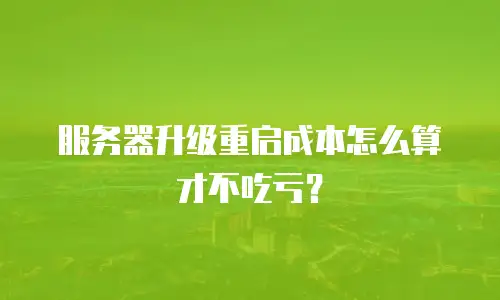 服务器升级重启成本怎么算才不吃亏？
