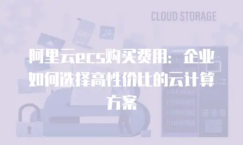 阿里云ecs购买费用：企业如何选择高性价比的云计算方案