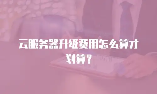 云服务器升级费用怎么算才划算？