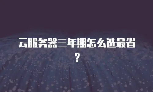 云服务器三年期怎么选最省？