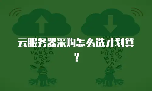 云服务器采购怎么选才划算？