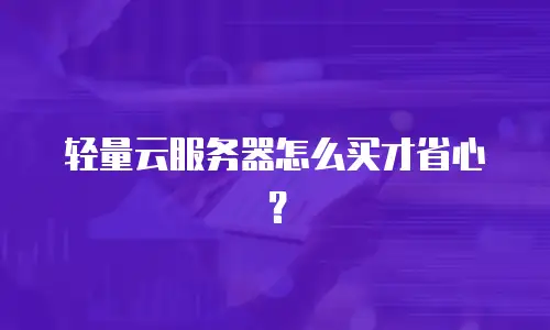 轻量云服务器怎么买才省心？