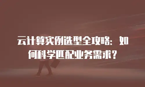 云计算实例选型全攻略：如何科学匹配业务需求？