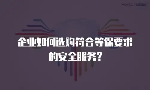 企业如何选购符合等保要求的安全服务？