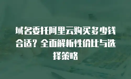 域名委托阿里云购买多少钱合适？全面解析性价比与选择策略