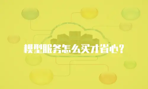 模型服务怎么买才省心？