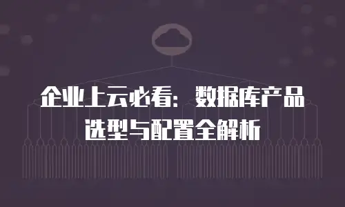 企业上云必看：数据库产品选型与配置全解析