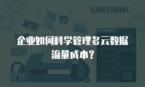 企业如何科学管理多云数据流量成本？