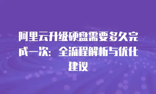 阿里云升级硬盘需要多久完成一次：全流程解析与优化建议