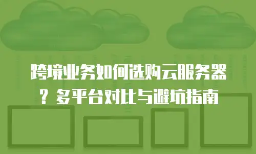 跨境业务如何选购云服务器？多平台对比与避坑指南