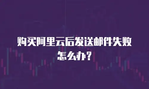 购买阿里云后发送邮件失败怎么办？
