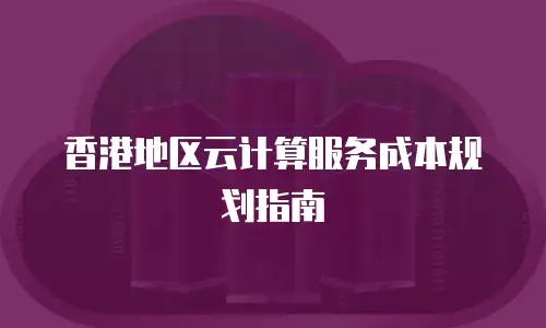 香港地区云计算服务成本规划指南