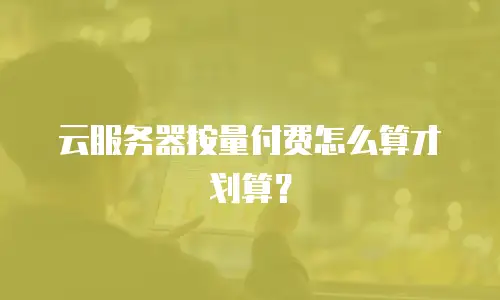 云服务器按量付费怎么算才划算？