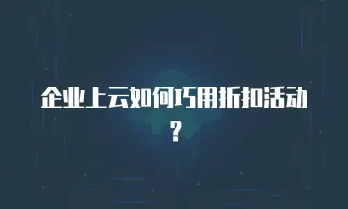 企业上云如何巧用折扣活动？