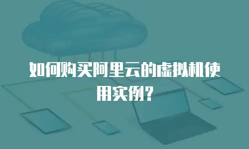如何购买阿里云的虚拟机使用实例？
