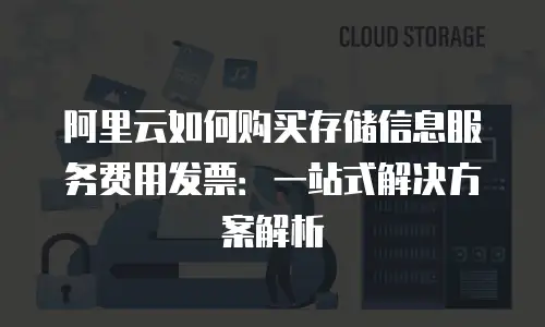 阿里云如何购买存储信息服务费用发票：一站式解决方案解析