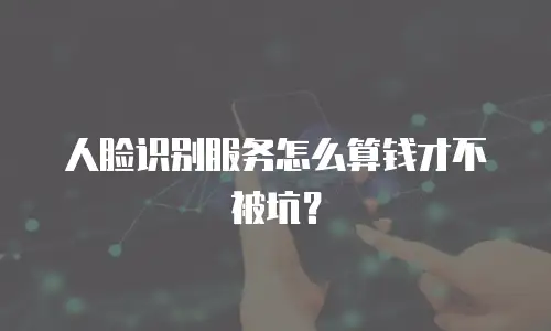 人脸识别服务怎么算钱才不被坑？