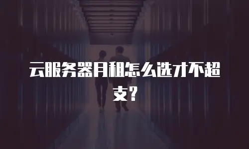 云服务器月租怎么选才不超支？