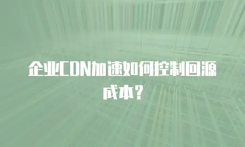 企业CDN加速如何控制回源成本？