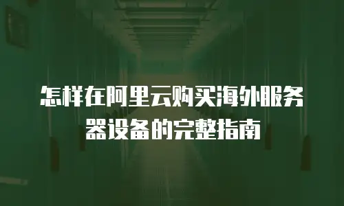 怎样在阿里云购买海外服务器设备的完整指南
