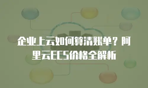 企业上云如何算清账单？阿里云ECS价格全解析