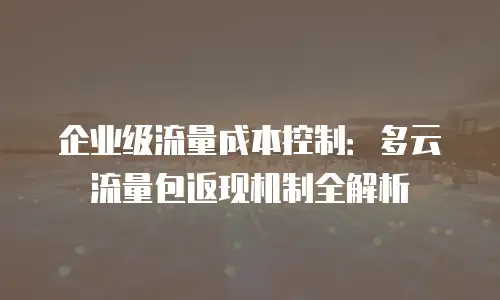 企业级流量成本控制：多云流量包返现机制全解析