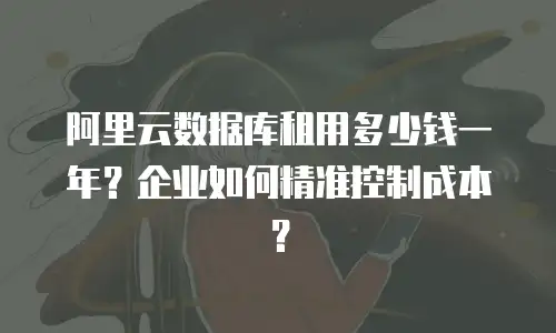 阿里云数据库租用多少钱一年？企业如何精准控制成本？