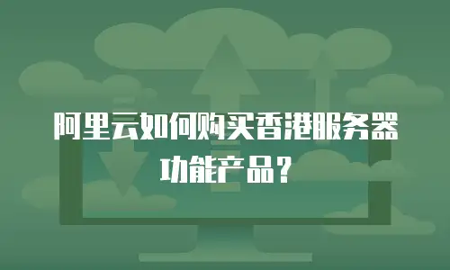 阿里云如何购买香港服务器功能产品？