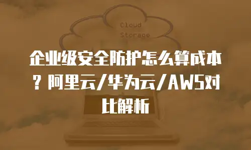 企业级安全防护怎么算成本？阿里云/华为云/AWS对比解析