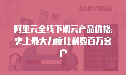 阿里云全线下调云产品价格：史上最大力度让利数百万客户