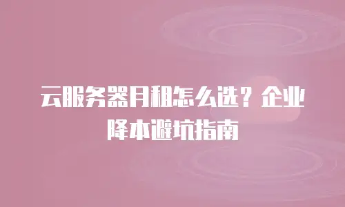 云服务器月租怎么选？企业降本避坑指南