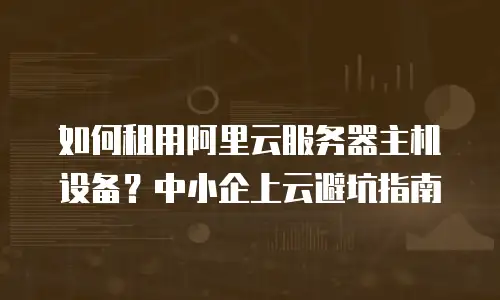 如何租用阿里云服务器主机设备？中小企上云避坑指南