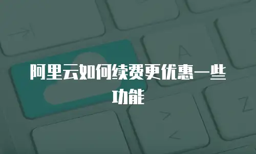 阿里云如何续费更优惠一些功能