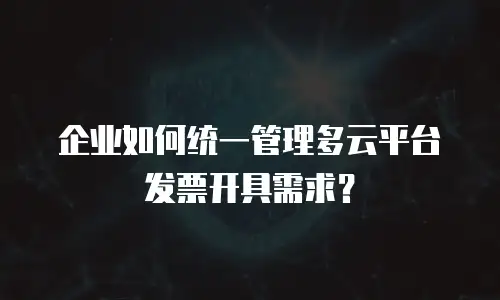 企业如何统一管理多云平台发票开具需求？