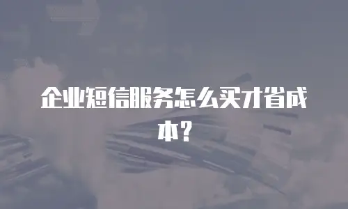企业短信服务怎么买才省成本？