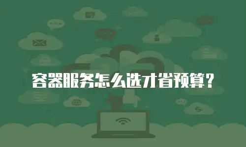 容器服务怎么选才省预算？