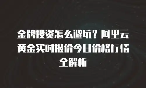 金牌投资怎么避坑？阿里云黄金实时报价今日价格行情全解析