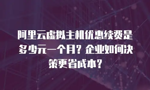 阿里云虚拟主机优惠续费是多少元一个月？企业如何决策更省成本？
