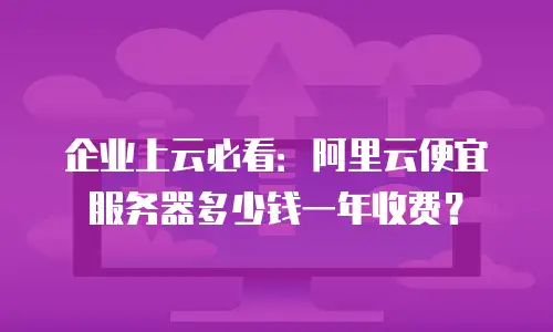 企业上云必看：阿里云便宜服务器多少钱一年收费？