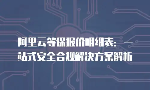阿里云等保报价明细表：一站式安全合规解决方案解析