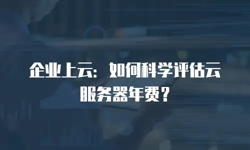 企业上云：如何科学评估云服务器年费？