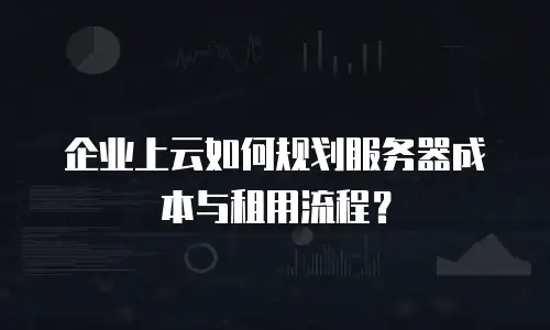 企业上云如何规划服务器成本与租用流程？