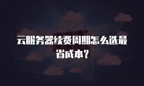 云服务器续费周期怎么选最省成本？