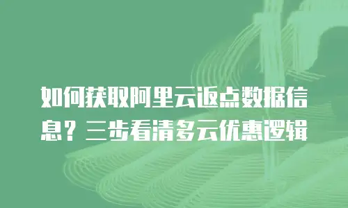 如何获取阿里云返点数据信息？三步看清多云优惠逻辑