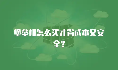 堡垒机怎么买才省成本又安全？