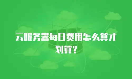 云服务器每日费用怎么算才划算？